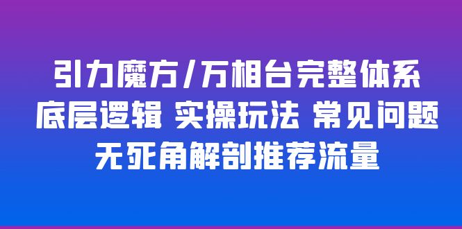 【副业项目6028期】引力魔方/万相台完整体系 底层逻辑 实操玩法 常见问题 无死角解剖推荐流量-知联副业
