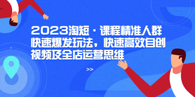 【副业项目6053期】2023淘短·课程精准人群快速爆发玩法，快速高效自创视频及全店运营思维-知联副业