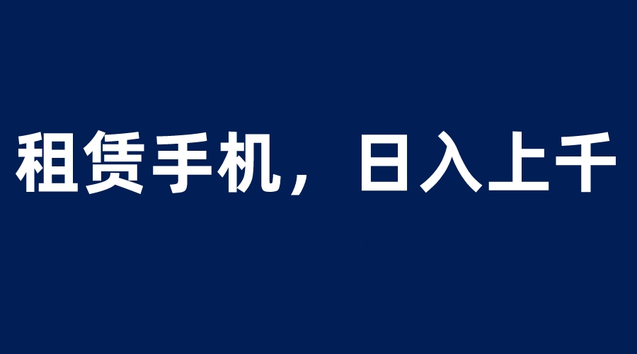 【副业项目6139期】租赁手机蓝海项目，轻松到日入上千，小白0成本直接上手-知联副业