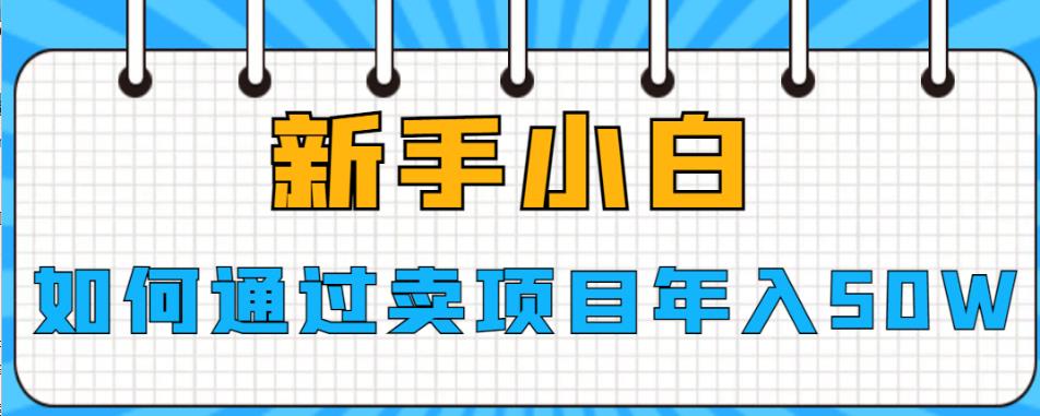 【副业项目6774期】新手小白如何通过卖项目年入50W【揭秘】-知联副业