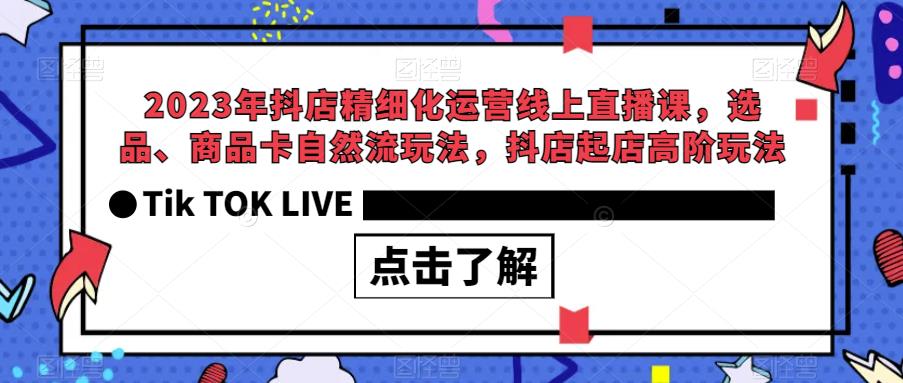 【副业项目6677期】2023年抖店精细化运营线上直播课，选品、商品卡自然流玩法，抖店起店高阶玩法-知联副业