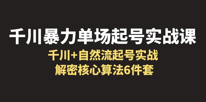【副业项目6383期】千川暴力单场·起号实战课：千川+自然流起号实战， 解密核心算法6件套-知联副业