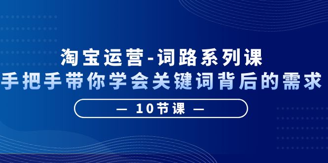 【副业项目6384期】淘宝运营-词路系列课：手把手带你学会关键词背后的需求（10节课）-知联副业
