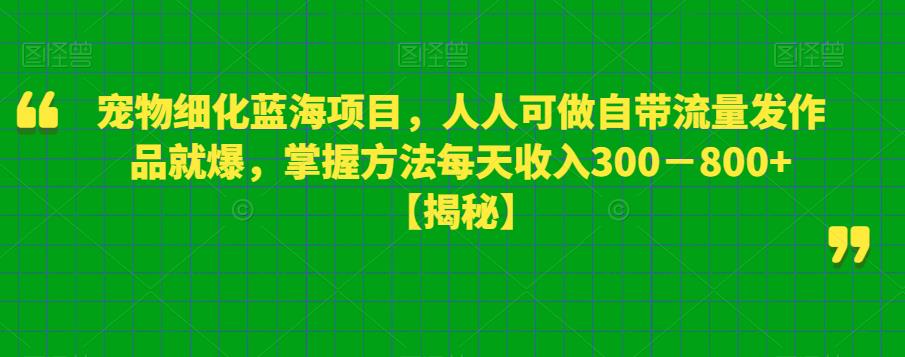 【副业项目6388期】宠物细化蓝海项目人人可做自带流量发作品就爆每单利润50－100掌握方法每天收入300－800+-知联副业