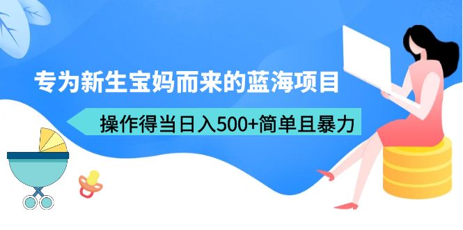 【副业项目6472期】专为新生宝妈而来的蓝海项目，操作得当日入500+简单且暴力（教程+工具）-知联副业