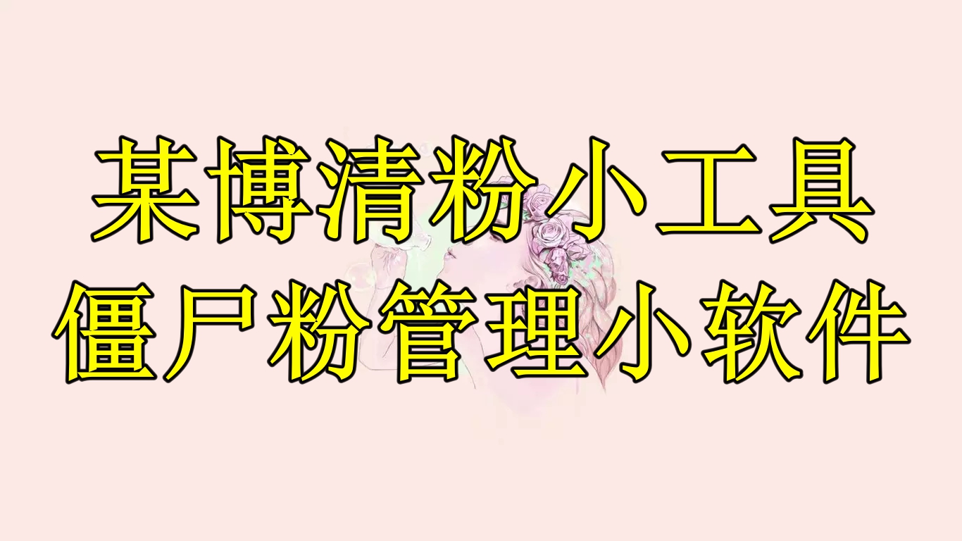 【副业项目6397期】某博清粉小工具-僵尸粉管理小软件（教程+软件）-知联副业