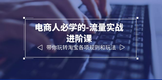 【副业项目6400期】电商人必学的-流量实战进阶课：带你玩转淘宝各项规则和玩法（12节课）-知联副业