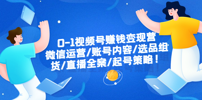 【副业项目6422期】0-1视频号赚钱变现营：微信运营-账号内容-选品组货-直播全案-起号策略！-知联副业