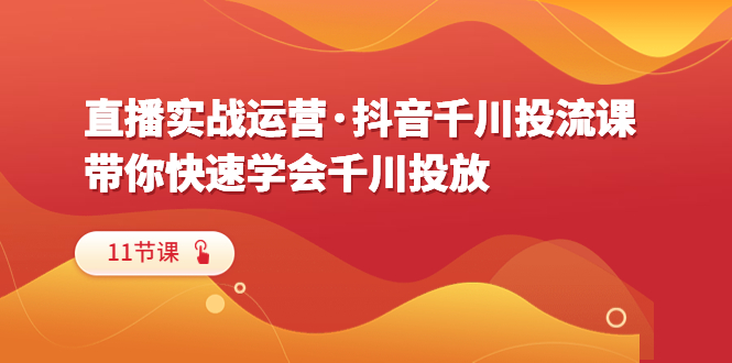 【副业项目6423期】直播实战运营·抖音千川投流课，带你快速学会千川投放（11节课）-知联副业
