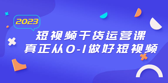 【副业项目6554期】2023短视频干货·运营课，真正从0-1做好短视频（30节课）-知联副业
