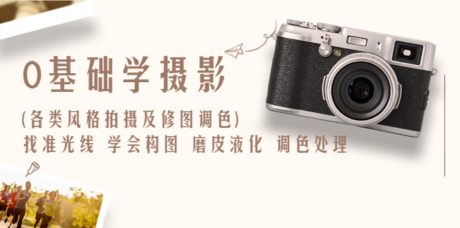 【副业项目6431期】0基础学摄影(各类风格拍摄及修图调色)找准光线 学会构图 磨皮液化 调色处理-知联副业