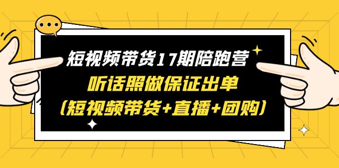 【副业项目6436期】短视频带货17期陪跑营 听话照做保证出单（短视频带货+直播+团购）赠1-16期-知联副业