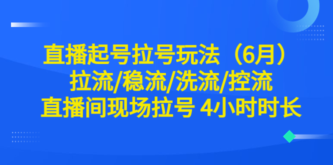 【副业项目6451期】直播起号拉号玩法（6月）拉流/稳流/洗流/控流 直播间现场拉号 4小时时长-知联副业