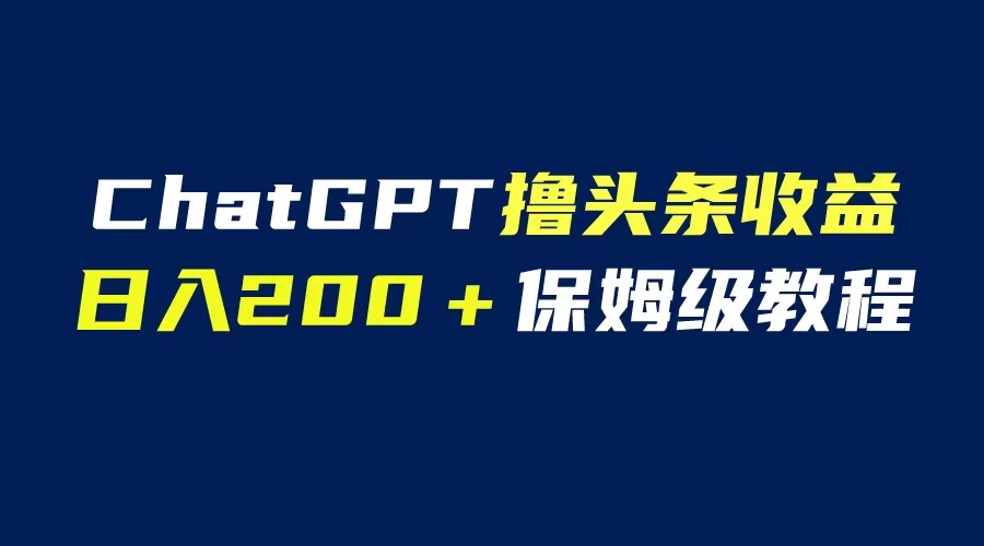 【副业项目6565期】GPT解放双手撸头条收益，日入200保姆级教程，自媒体小白无脑操作-知联副业