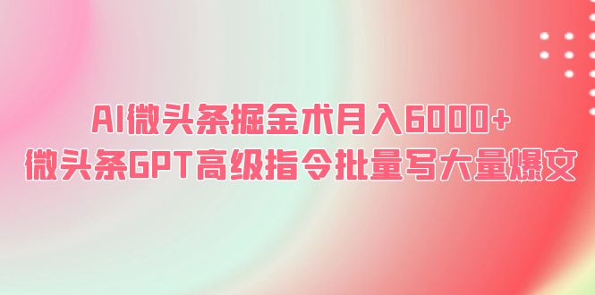 【副业项目6481期】AI微头条掘金术月入6000+ 微头条GPT高级指令批量写大量爆文-知联副业