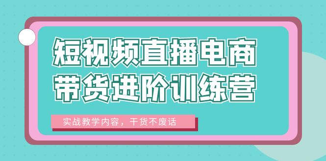【副业项目6485期】短视频直播电商带货进阶训练营：实战教学内容，干货不废话！-知联副业