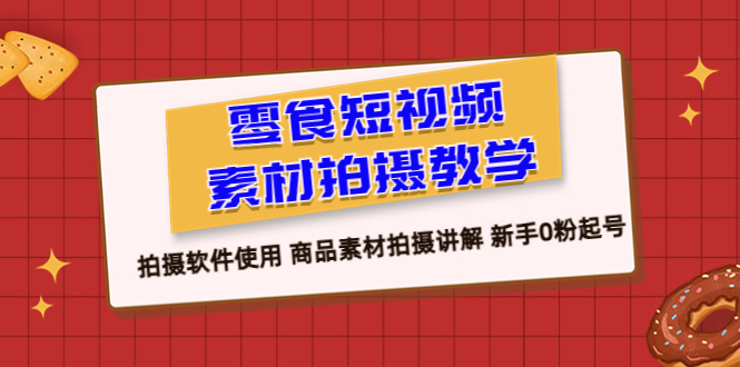 【副业项目6453期】零食 短视频素材拍摄教学，拍摄软件使用 商品素材拍摄讲解 新手0粉起号-知联副业