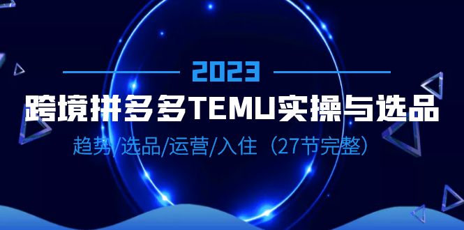 【副业项目6708期】2023跨境·拼多多·TEMU实操与选品，趋势·选品·运营·入住（27节完整）-知联副业