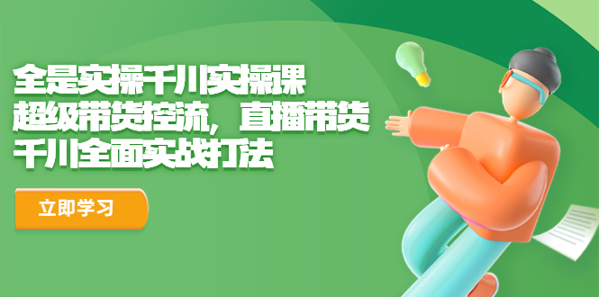 【副业项目6716期】全是实操千川实操课，超级带货控流，直播带货 千川全面实战打法-知联副业
