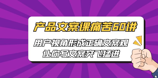【副业项目6717期】产品文案课痛苦60讲，用户视角形成正确文案观，让你写文案突飞猛进-知联副业