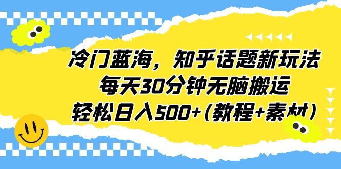【副业项目6722期】冷门蓝海，知乎话题新玩法，每天30分钟无脑搬运，轻松日入500+(教程+素材)-知联副业