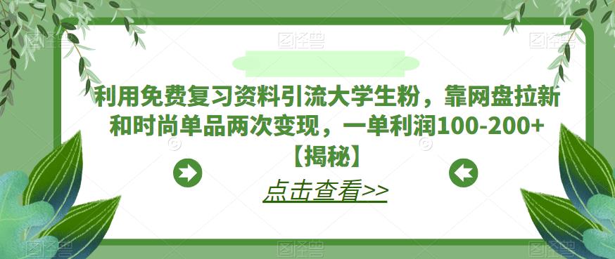 【副业项目6724期】利用免费复习资料引流大学生粉，靠网盘拉新和时尚单品两次变现，一单利润100-200+【揭秘】-知联副业