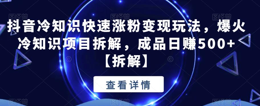 【副业项目6594期】抖音冷知识快速涨粉变现玩法，爆火冷知识项目拆解，成品日赚500+-知联副业