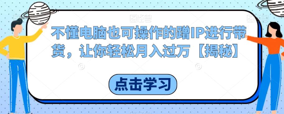 【副业项目6734期】不懂电脑也可操作的蹭IP进行带货，让你轻松月入过万【揭秘】-知联副业