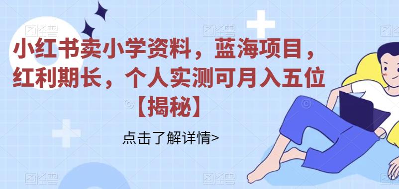 【副业项目6824期】小红书卖小学资料，蓝海项目，红利期长，个人实测可月入五位【揭秘】-知联副业