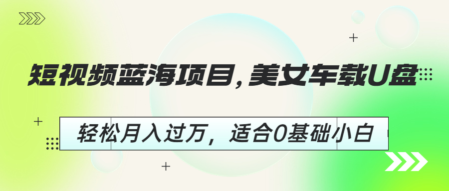 【副业项目6860期】短视频蓝海项目，美女车载U盘，轻松月入过万，适合0基础小白-知联副业