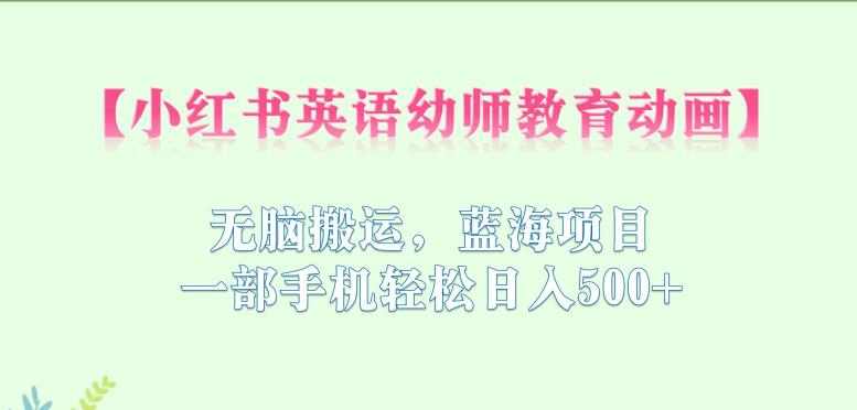 【副业项目6873期】小红书英语幼师教育动画，无脑搬运，蓝海项目，一部手机轻松日入500+【揭秘】-知联副业