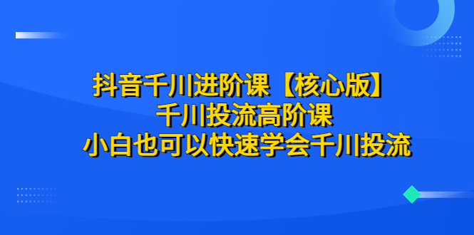 【副业项目6640期】抖音千川进阶课【核心版】 千川投流高阶课 小白也可以快速学会千川投流-知联副业
