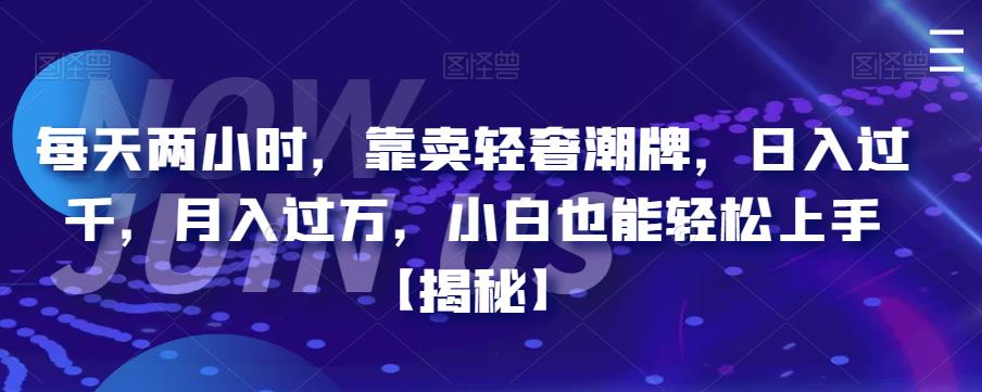 【副业项目6855期】每天两小时，靠卖轻奢潮牌，日入过千，月入过万，小白也能轻松上手【揭秘】-知联副业