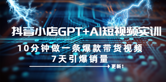 【副业项目6655期】抖音小店GPT+AI短视频实训 10分钟做一条爆款带货视频 7天引爆销量（更新）-知联副业