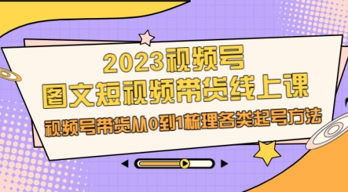 【副业项目7012期】2023视频号-图文短视频带货线上课，视频号带货从0到1梳理各类起号方法-知联副业