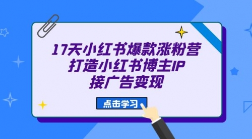 【副业项目7048期】17天小红书爆款 涨粉营（广告变现方向）-知联副业