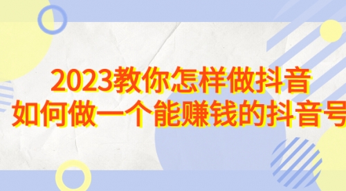 【副业项目7116期】2023教你怎样做抖音，如何做一个能赚钱的抖音号（22节课）-知联副业