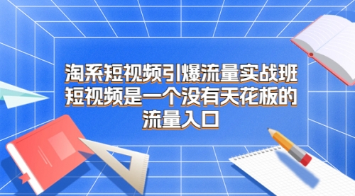【副业项目7130期】淘系短视频引爆流量实战班-知联副业