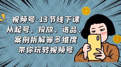 【副业项目7148期】视频号13节线下课，起号、投放、选品、案例拆解等-知联副业