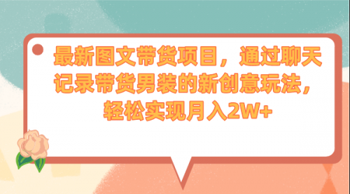 【副业项目7150期】最新图文带货项目，通过聊天记录带货男装的新创意玩法，轻松实现月入2W+-知联副业