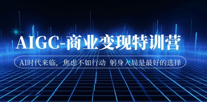 【副业项目7252期】AIGC-商业变现特训营 AI时代来临-知联副业