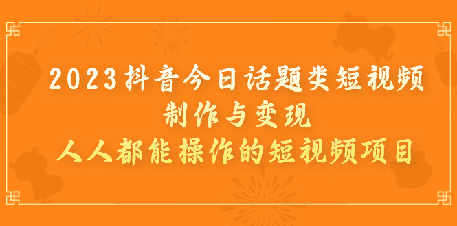 【副业项目7255期】2023抖音今日话题类短视频制作与变现，人人都能操作的短视频项目-知联副业