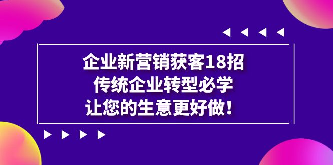 【副业项目7323期】企业·新营销·获客18招，传统企业·转型必学-知联副业
