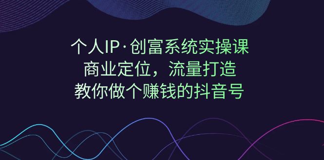 【副业项目7322期】个人IP·创富系统实操课：商业定位，流量打造，教你做个赚钱的抖音号-知联副业