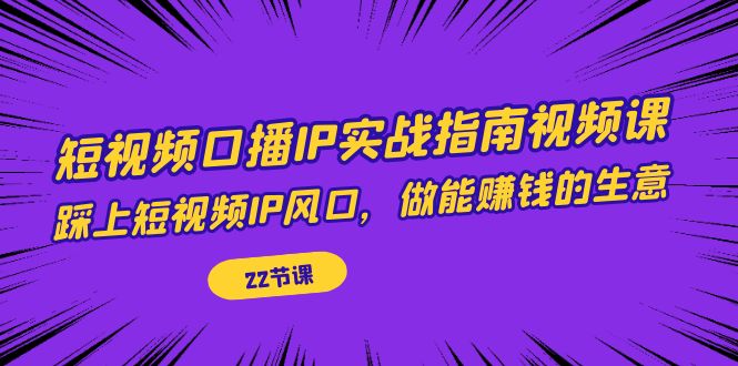 【副业项目7343期】短视频口播IP实战指南视频课，踩上短视频IP风口，做能赚钱的生意（22节课）-知联副业