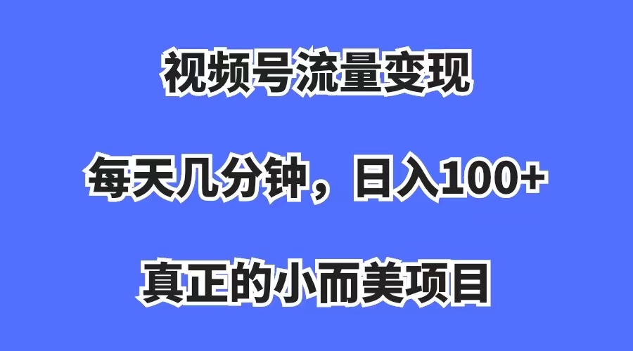 【副业项目7352期】视频号流量变现，每天几分钟，收入100+，真正的小而美项目-知联副业