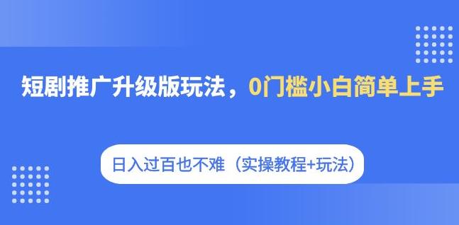 【副业项目7363期】短剧推广升级版玩法，0门槛小白简单上手，日入过百也不难（实操教程+玩法）-知联副业