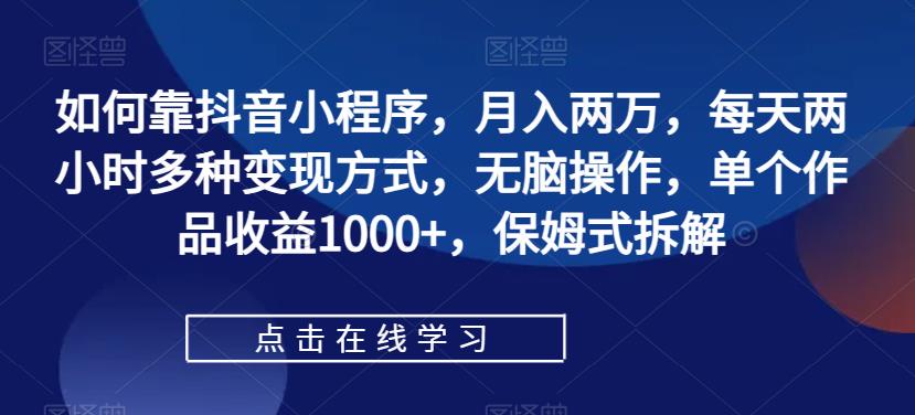 【副业项目7364期】如何靠抖音小程序，月入两万，每天两小时多种变现方式，无脑操作，单个作品收益1000+-知联副业