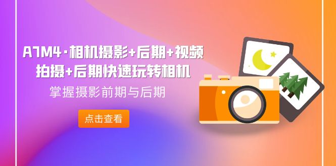 【副业项目7387期】A7M4·相机摄影+后期+视频拍摄+后期快速玩转相机，掌握摄影前期与后期-知联副业