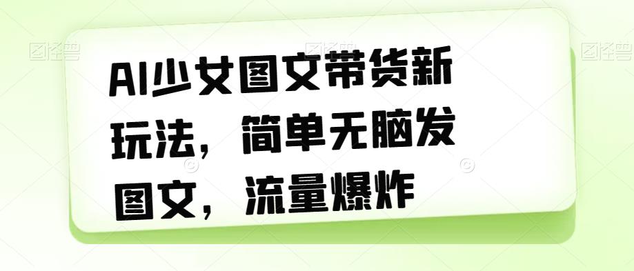 【副业项目7418期】AI少女图文带货新玩法，简单无脑发图文，流量爆炸【揭秘】-知联副业
